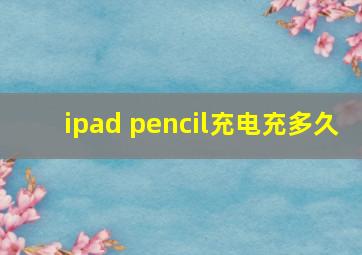 ipad pencil充电充多久